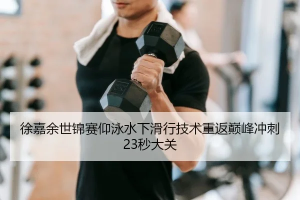 徐嘉余世锦赛仰泳水下滑行技术重返巅峰冲刺23秒大关